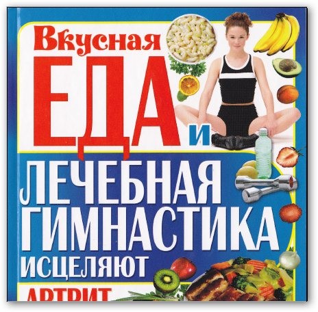 Вкусная еда и лечебная гимнастика исцеляют артрит, артроз, остеопороз, подагру, варикоз